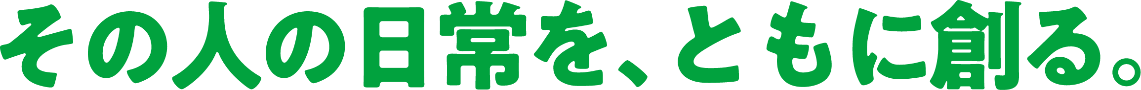その人の日常を、ともに創る。